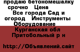 продаю бетономешалку  срочно › Цена ­ 40 000 - Все города Сад и огород » Инструменты. Оборудование   . Курганская обл.,Притобольный р-н